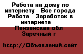 Работа на дому по интернету - Все города Работа » Заработок в интернете   . Пензенская обл.,Заречный г.